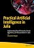 Practical Artificial Intelligence in Julia: Implementing Neural Networks, Genetic Algorithms, and Neuroevolution in Julia