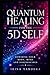 Quantum Healing for the 5D Self: A Practical Energy Method for Rewiring Your Body, Mind and Subconscious (The Quantum 5D Series)
