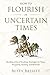 How To Flourish in Uncertain Times: Bending without Breaking, Strategies for Hope, Prosperity, Healing, and Renewal