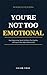 You're Not Too Emotional: Stop Suppressing, Speak Up Before You Explode, and Express Your Anger Without Guilt