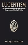 Lucentism : The Practical Philosophy for Clear Thinking, Composure, and Meaningful Living (The Lucentist Series)
