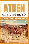ATHEN REISEFÜHRER FÜR ERSTBESUCHER 2026: Planen Sie clever, erkunden Sie historische Sehenswürdigkeiten, entdecken Sie lokale Viertel und erleben Sie ... mit praktischen Reiserouten (German Edition)