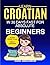 Learn Croatian in 30 Days fast for Absolute Beginners: A Practical Step-by-Step Guide for All Levels of Beginners to Speak Real-Life Croatian