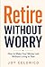 RETIRE WITHOUT WORRY: How to Make Your Money Last Without Living in Fear