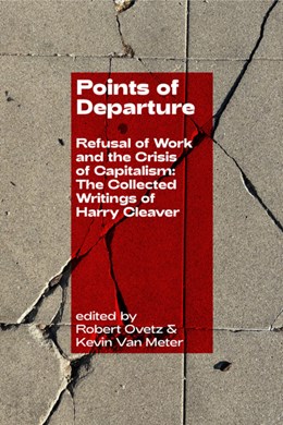 Points of Departure: Refusal of Work and the Crisis of Capitalism: The Collected Writings of Harry Cleaver (Class Compositions)
