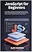 JavaScript for Beginners: Learn Modern JavaScript by Building Real-World Projects, Create Interactive Websites Using ES6+, DOM Manipulation, Events, and APIs Through Hands-On Coding Projects