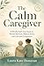 The Calm Caregiver: A Mindful Self-Care Guide to Prevent Burnout, Reduce Stress, and Care with Compassion