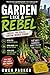 Garden Like a Rebel: Break the Rules, Grow More Food