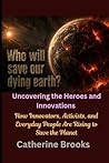 Who Will Save Our Dying Earth? Uncovering the Heroes and Innovations: How Innovators, Activists, and Everyday People Are Rising to Save the Planet