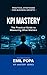 KPI Mastery: The Practical Guide to Measuring What Matters: Practical Strategies For Business Growth (KPI Performance Book 1)