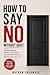 HOW TO SAY NO WITHOUT GUILT: Set Boundaries, Protect Your Time, Stop People-Pleasing, and Reclaim Your Life
