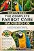 THE COMPLETE PARROT CARE HANDBOOK: A Complete Step-by-Step Guide to Parrot Nutrition, Training, Behavior, Health Care, and Building a Lifelong Bond with Your Bird.