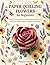 Paper Quilling Flowers for Beginners: Step-by-Step Projects to Create Beautiful Botanical Paper Art, Roses, Daisies, Sunflowers, and More