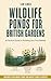 Wildlife Ponds for British Gardens by Ian Knox