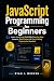 JavaScript Programming for Beginners: Learn JavaScript Fast With Step-by-Step Lessons, Real Projects & Zero Coding Experience Needed (Computer Programming Made Easy)