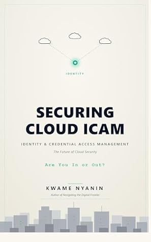 Securing Cloud ICAM: Identity, Credential, and Access Management — The Future of Cloud Security. Are You In or Out? (Strategies for Effective Identity & Credential Access Management)