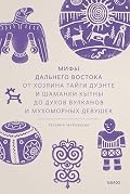 Мифы Дальнего Востока. От хозяина тайги Дуэнте и шаманки Кытны до духов вулканов и мухоморных девушек (Мифы от и до. Россия)