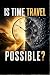IS TIME TRAVEL POSSIBLE?