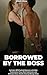 Borrowed by the Boss: An Er...