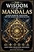 The Wisdom of Mandalas: Sacred Geometry, Meditation, and the Search for Inner Balance