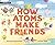 How Atoms Make Friends