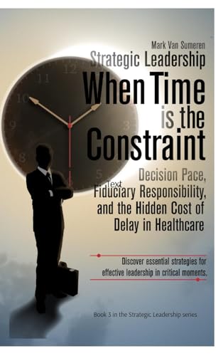 Strategic Leadership When Time is the Constraint: Decision Pace, Fiduciary Responsibility, and the Hidden Cost of Delay in Complex Organizations (Hardcover)