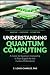 Understanding Quantum Computing: A Guide to Quantum Computing in Plain English for the Curious Professional (Understanding Quantum Computing for Everyone)