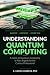 Understanding Quantum Computing: A Guide to Quantum Computing in Plain English for the Curious Professional (Understanding Quantum Computing for Everyone)