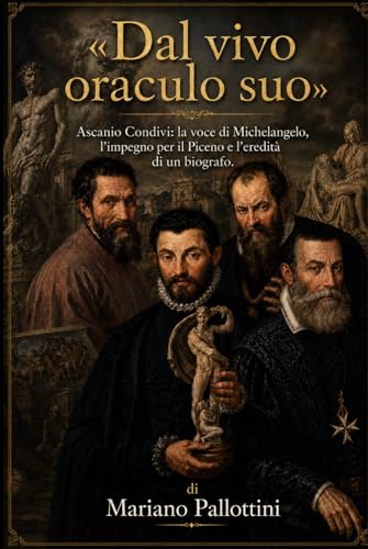 «Dal vivo oraculo suo»: Ascanio Condivi: la voce di Michelangelo, l'impegno per il Piceno e l'eredità di un biografo. (Italian Edition)