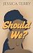 Should We? by Jessica Terry Should We? by Jessica Terry