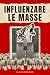 INFLUENZARE LE MASSE: Le tecniche psicologiche con cui poche persone hanno imparato a guidarne miliardi (Italian Edition)