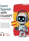 Learn Spanish with ChatGPT (Complete Edition): The Ultimate Guide to Using AI to Speak Spanish Fluently! It Includes 100+ Prompts & Drills, Grammar, Vocabulary, Short Stories, & Conversation Scripts Learn Spanish with ChatGPT (Complete Edition): The Ultimate Guide to Using AI to Speak Spanish Fluently! It Includes 100+ Prompts & Drills, Grammar, Vocabulary, Short Stories, & Conversation Scripts