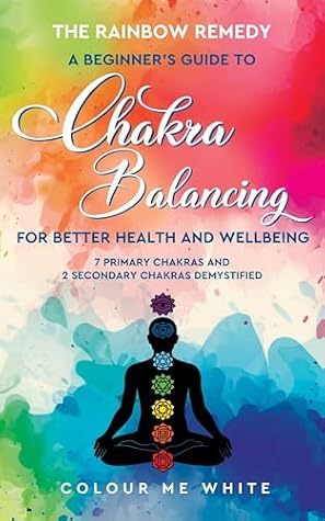 The Rainbow Remedy: A Beginner’s Guide to Chakra Balancing for Better Health and Wellbeing.: Seven Primary Chakras and Two Secondary Chakras Demystified (The Rainbow Remedy Collection)