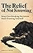 The Relief of Not Knowing by Samuel K. Wood