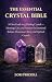 The Essential Crystal Bible: A Clear Guide to 77 Healing Crystals — Meanings, Uses, and Practices for Emotional Balance, Protection, Clarity, and Spiritual Growth