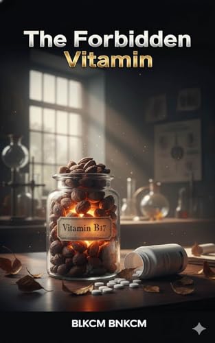 The Forbidden Vitamin: The Complete Guide to B17, the Suppressed Cancer Therapy, and How to Reclaim Your Health Naturally (Kindle Edition)