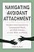 Navigating Avoidant Attachment: Develop close connections, communicate needs, and build intimacy in love, work, and family