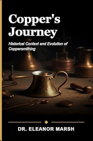 Copper's Journey: From Ancient Techniques to Modern Craft: A Beginner's Guide to the Art and History of Coppersmithing