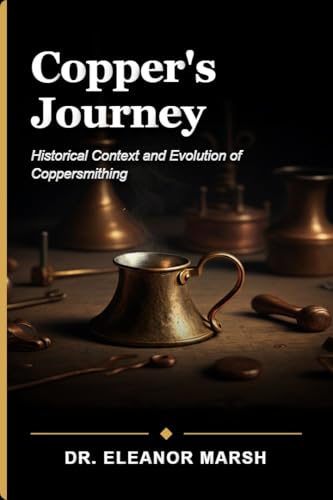 Copper's Journey: From Ancient Techniques to Modern Craft: A Beginner's Guide to the Art and History of Coppersmithing (Kindle Edition)