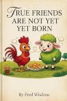 TRUE FRIENDS ARE NOT YET BORN: A Fun Adventure About Kindness and Friendship TRUE FRIENDS ARE NOT YET BORN: A Fun Adventure About Kindness and Friendship