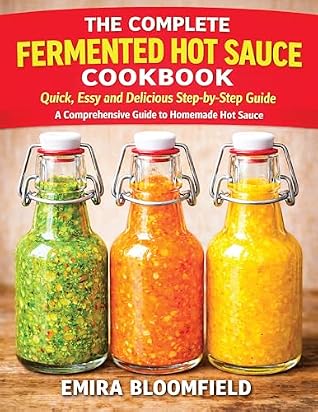 The Complete Fermented Hot Sauce Cookbook: Quick, Easy and Delicious Step-by-Step Guide A Comprehensive to Homemade Hot Sauce