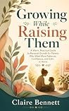 Growing While Raising Them: A Warm, Practical Guide to Personal Growth for Parents Who Want More Patience, Confidence, and Calm at Home Growing While Raising Them: A Warm, Practical Guide to Personal Growth for Parents Who Want More Patience, Confidence, and Calm at Home