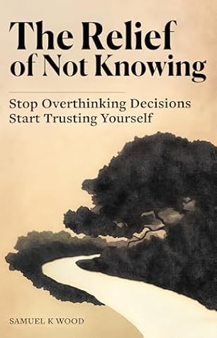 The Relief of Not Knowing: Stop Overthinking Decisions, Start Trusting Yourself