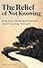 The Relief of Not Knowing by Samuel K. Wood The Relief of Not Knowing by Samuel K. Wood