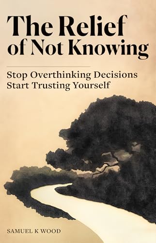 The Relief of Not Knowing: Stop Overthinking Decisions, Start Trusting Yourself (Kindle Edition)