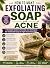 How to Make Exfoliating Soap for Acne: Complete Guide to Handmade Soap Formulas and Techniques to Help Fight Facial Impurities