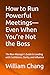 How to Run Powerful Meetings—Even When You’re Not the Boss by William Chang