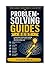 PROBLEM- SOLVING GUIDES: A PRACTICAL STEP-BY-STEP SYSTEM TO THINK CLEARLY, SOLVE FASTER, AND WIN IN REAL LIFE