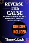 Reverse The Cause: A Simple Head-to-Toe Method to Help You Find Relief from Chronic Conditions Reverse The Cause: A Simple Head-to-Toe Method to Help You Find Relief from Chronic Conditions