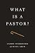 What Is a Pastor?: Finding Clarity in a World of Confusion